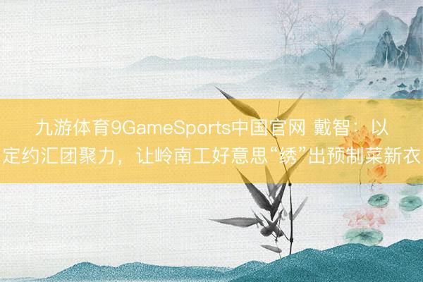 九游体育9GameSports中国官网 戴智：以定约汇团聚力，让岭南工好意思“绣”出预制菜新衣