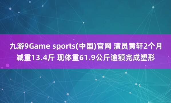 九游9Game sports(中国)官网 演员黄轩2个月减重13.4斤 现体重61.9公斤逾额完成塑形