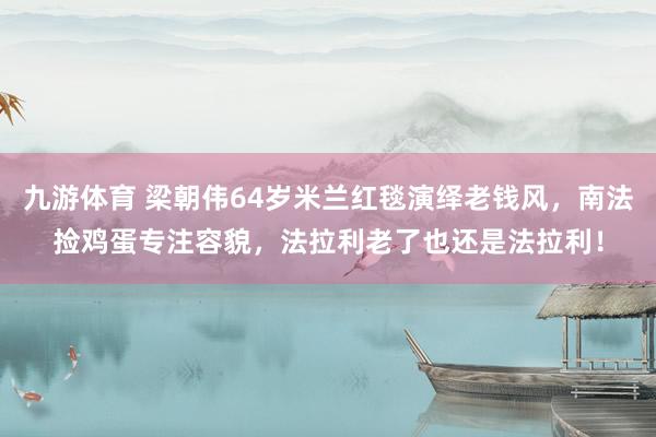 九游体育 梁朝伟64岁米兰红毯演绎老钱风，南法捡鸡蛋专注容貌，法拉利老了也还是法拉利！