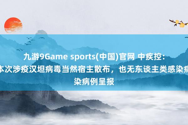九游9Game sports(中国)官网 中疾控：我国无本次涉疫汉坦病毒当然宿主散布，也无东谈主类感染病例呈报