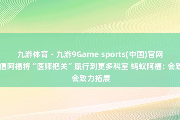 九游体育 - 九游9Game sports(中国)官网 医师提倡阿福将“医师把关”履行到更多科室 蚂蚁阿福: 会致力拓展