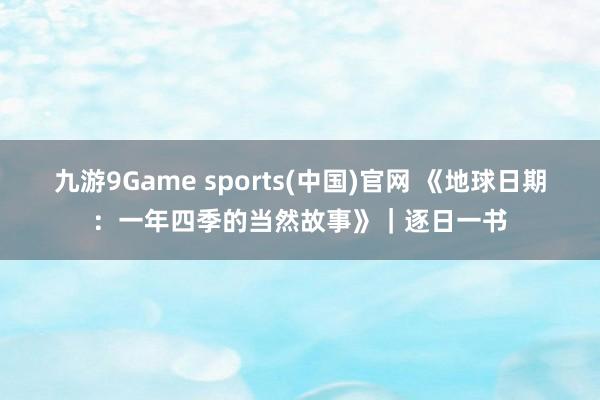 九游9Game sports(中国)官网 《地球日期：一年四季的当然故事》｜逐日一书