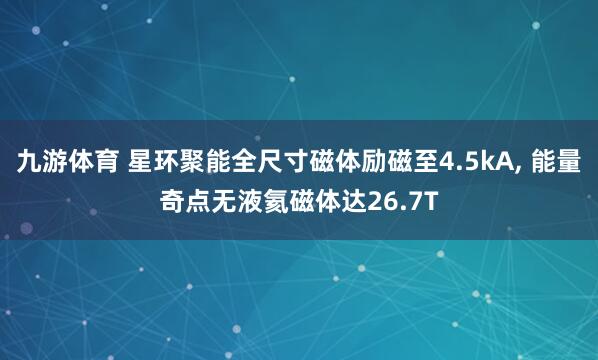 九游体育 星环聚能全尺寸磁体励磁至4.5kA, 能量奇点无液氦磁体达26.7T
