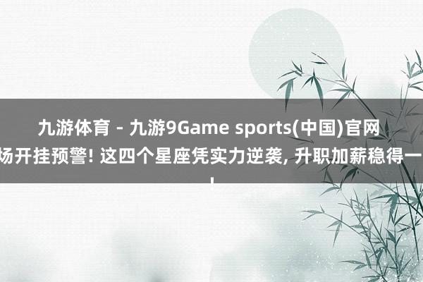 九游体育 - 九游9Game sports(中国)官网 职场开挂预警! 这四个星座凭实力逆袭， 升职加薪稳得一批!