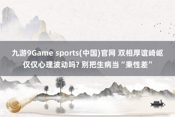 九游9Game sports(中国)官网 双相厚谊崎岖仅仅心理波动吗? 别把生病当“秉性差”