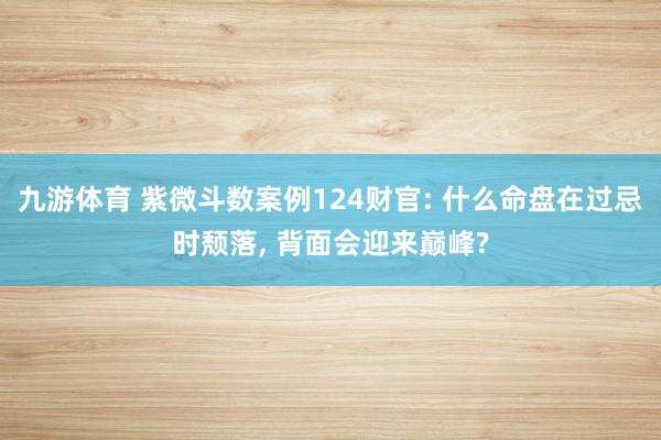 九游体育 紫微斗数案例124财官: 什么命盘在过忌时颓落， 背面会迎来巅峰?