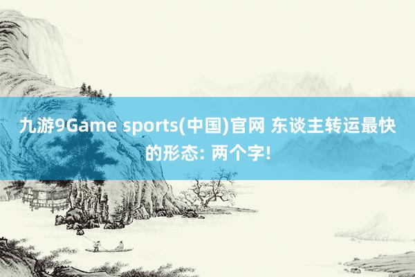 九游9Game sports(中国)官网 东谈主转运最快的形态: 两个字!