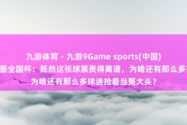 九游体育 - 九游9Game sports(中国)官网 走近好意思加墨全国杯：既然这张球票贵得离谱，为啥还有那么多球迷抢着当冤大头？