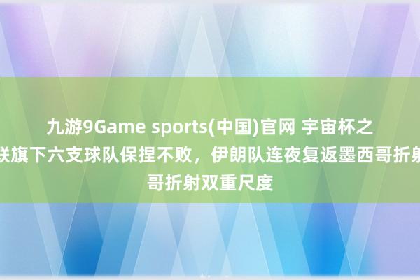 九游9Game sports(中国)官网 宇宙杯之最：亚足联旗下六支球队保捏不败，伊朗队连夜复返墨西哥折射双重尺度