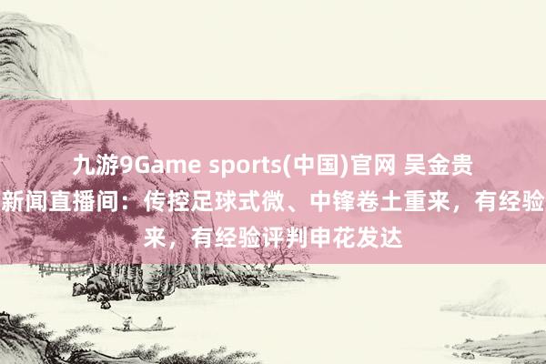 九游9Game sports(中国)官网 吴金贵作念客上不雅新闻直播间:传控足球式微、中锋卷土重来,有经验评判申花发达