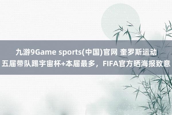九游9Game sports(中国)官网 奎罗斯运动五届带队踢宇宙杯+本届最多,FIFA官方晒海报致意