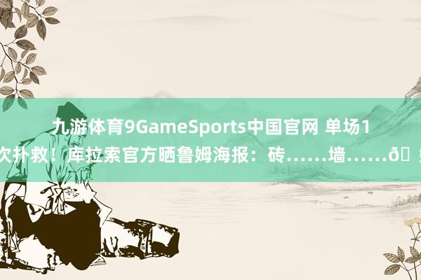 九游体育9GameSports中国官网 单场15次扑救！库拉索官方晒鲁姆海报：砖……墙……🧱